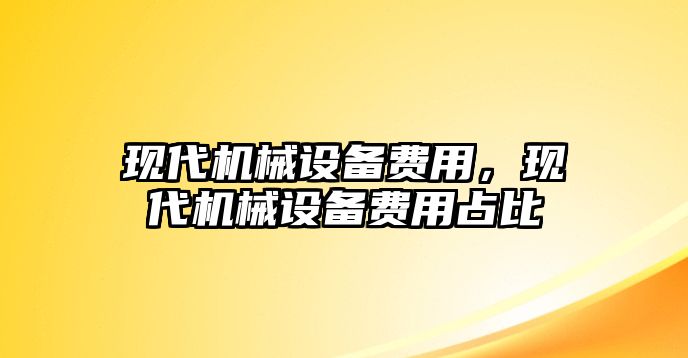 現(xiàn)代機(jī)械設(shè)備費(fèi)用，現(xiàn)代機(jī)械設(shè)備費(fèi)用占比