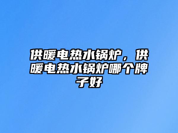 供暖電熱水鍋爐，供暖電熱水鍋爐哪個牌子好