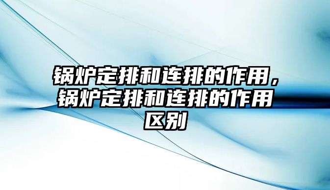 鍋爐定排和連排的作用，鍋爐定排和連排的作用區(qū)別