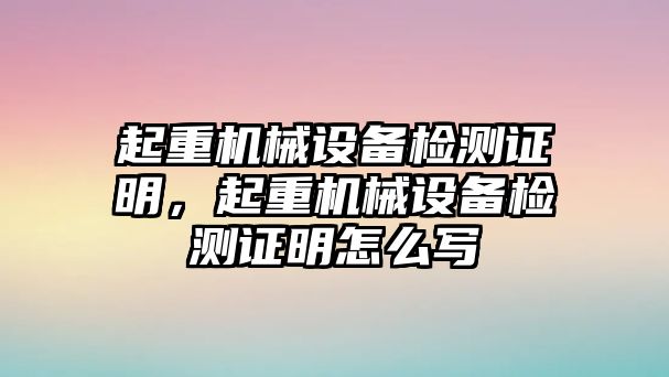 起重機械設(shè)備檢測證明，起重機械設(shè)備檢測證明怎么寫