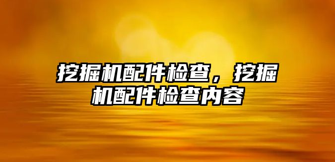 挖掘機配件檢查，挖掘機配件檢查內(nèi)容