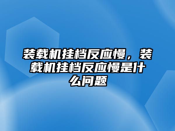 裝載機(jī)掛檔反應(yīng)慢，裝載機(jī)掛檔反應(yīng)慢是什么問題