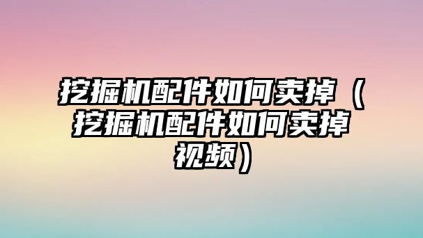 挖掘機配件如何賣掉（挖掘機配件如何賣掉視頻）