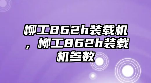 柳工862h裝載機(jī)，柳工862h裝載機(jī)參數(shù)