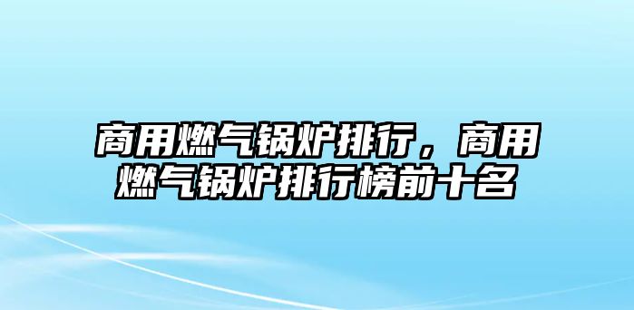 商用燃?xì)忮仩t排行，商用燃?xì)忮仩t排行榜前十名