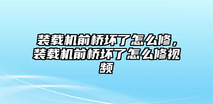 裝載機前橋壞了怎么修，裝載機前橋壞了怎么修視頻