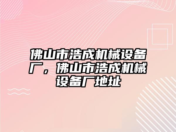 佛山市浩成機械設(shè)備廠，佛山市浩成機械設(shè)備廠地址