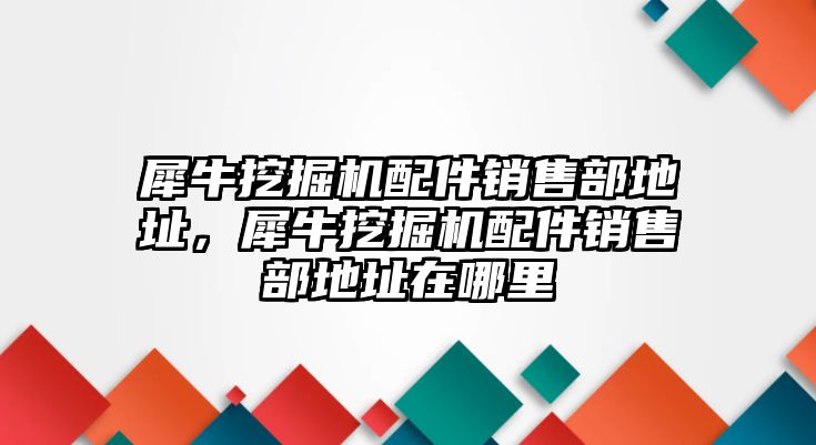 犀牛挖掘機(jī)配件銷售部地址，犀牛挖掘機(jī)配件銷售部地址在哪里