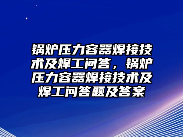 鍋爐壓力容器焊接技術(shù)及焊工問答，鍋爐壓力容器焊接技術(shù)及焊工問答題及答案