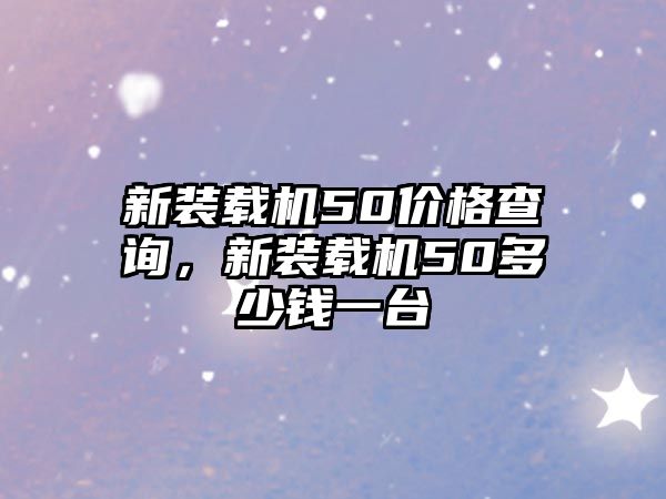 新裝載機(jī)50價格查詢，新裝載機(jī)50多少錢一臺