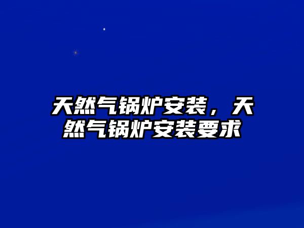 天然氣鍋爐安裝，天然氣鍋爐安裝要求