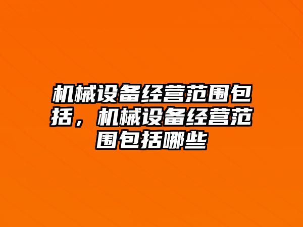 機械設備經(jīng)營范圍包括，機械設備經(jīng)營范圍包括哪些