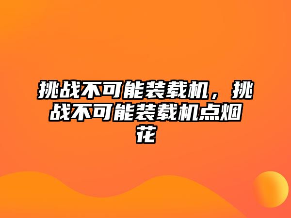 挑戰(zhàn)不可能裝載機，挑戰(zhàn)不可能裝載機點煙花