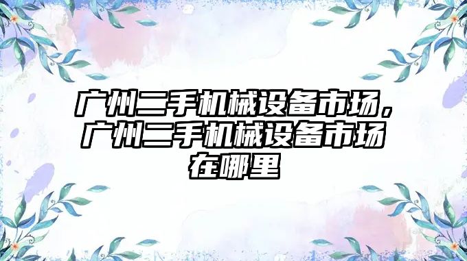 廣州二手機械設(shè)備市場，廣州二手機械設(shè)備市場在哪里