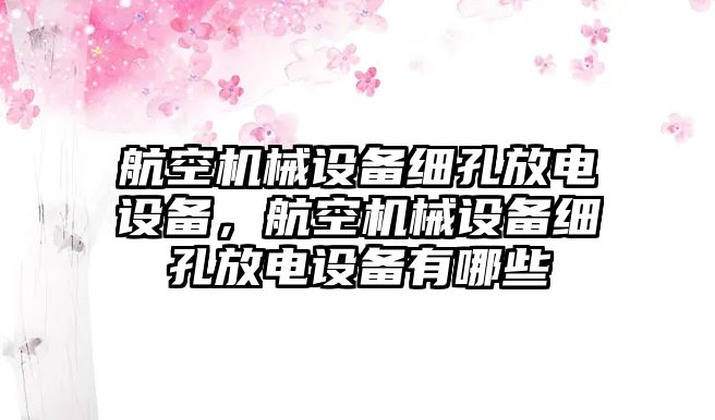 航空機(jī)械設(shè)備細(xì)孔放電設(shè)備，航空機(jī)械設(shè)備細(xì)孔放電設(shè)備有哪些