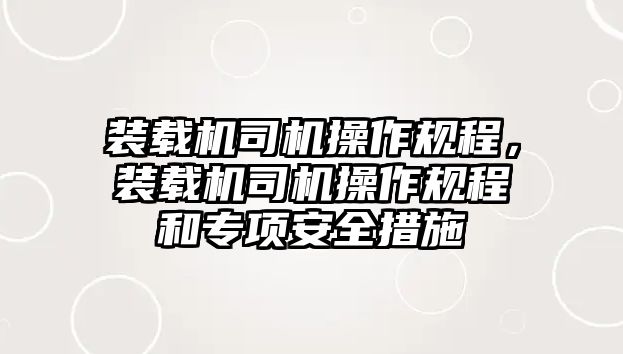 裝載機(jī)司機(jī)操作規(guī)程，裝載機(jī)司機(jī)操作規(guī)程和專(zhuān)項(xiàng)安全措施