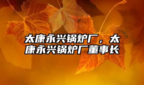 太康永興鍋爐廠，太康永興鍋爐廠董事長