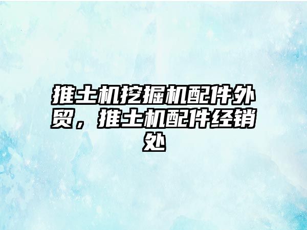 推土機(jī)挖掘機(jī)配件外貿(mào)，推土機(jī)配件經(jīng)銷處