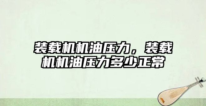 裝載機機油壓力，裝載機機油壓力多少正常