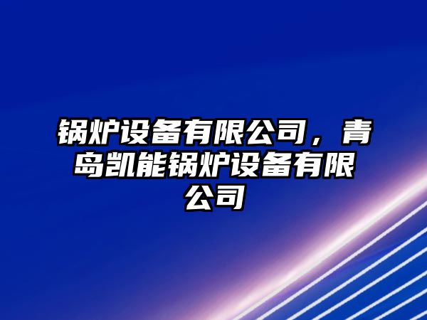 鍋爐設(shè)備有限公司，青島凱能鍋爐設(shè)備有限公司