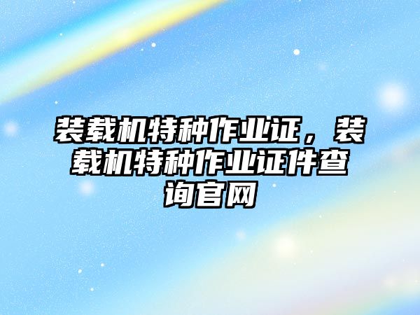 裝載機(jī)特種作業(yè)證，裝載機(jī)特種作業(yè)證件查詢官網(wǎng)