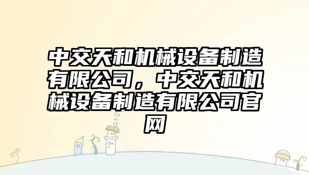 中交天和機械設(shè)備制造有限公司，中交天和機械設(shè)備制造有限公司官網(wǎng)