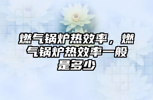 燃?xì)忮仩t熱效率，燃?xì)忮仩t熱效率一般是多少