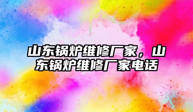 山東鍋爐維修廠家，山東鍋爐維修廠家電話