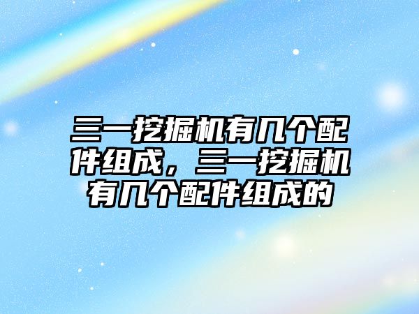 三一挖掘機有幾個配件組成，三一挖掘機有幾個配件組成的