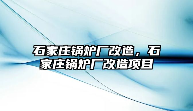 石家莊鍋爐廠改造，石家莊鍋爐廠改造項(xiàng)目