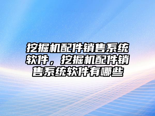 挖掘機配件銷售系統軟件，挖掘機配件銷售系統軟件有哪些