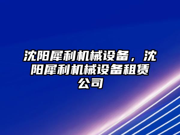 沈陽犀利機(jī)械設(shè)備，沈陽犀利機(jī)械設(shè)備租賃公司