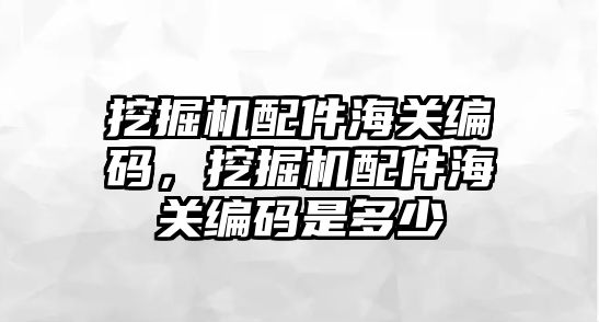 挖掘機配件海關(guān)編碼，挖掘機配件海關(guān)編碼是多少