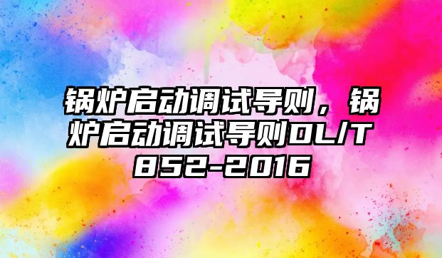 鍋爐啟動調(diào)試導則，鍋爐啟動調(diào)試導則DL/T852-2016