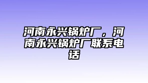 河南永興鍋爐廠，河南永興鍋爐廠聯(lián)系電話