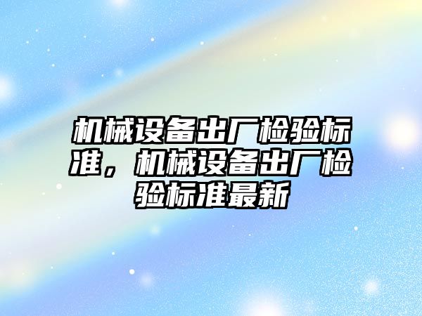 機械設備出廠檢驗標準，機械設備出廠檢驗標準最新