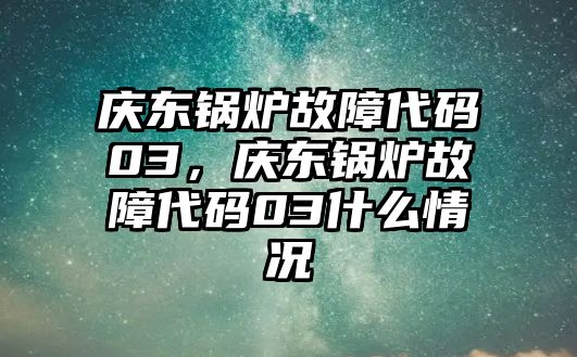 慶東鍋爐故障代碼03，慶東鍋爐故障代碼03什么情況