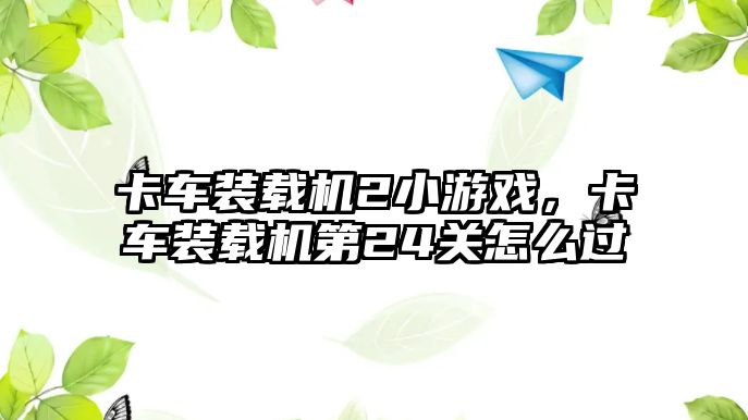 卡車裝載機2小游戲，卡車裝載機第24關怎么過