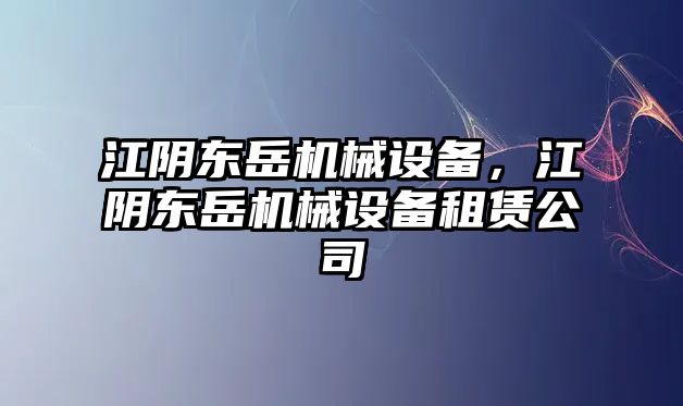 江陰東岳機(jī)械設(shè)備，江陰東岳機(jī)械設(shè)備租賃公司