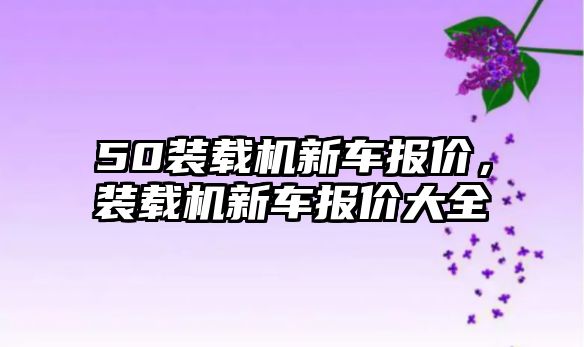 50裝載機新車報價，裝載機新車報價大全