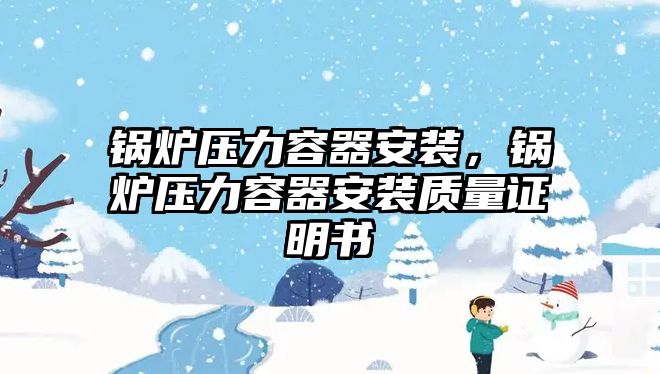 鍋爐壓力容器安裝，鍋爐壓力容器安裝質(zhì)量證明書