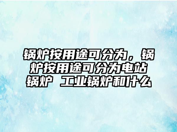 鍋爐按用途可分為，鍋爐按用途可分為電站鍋爐 工業(yè)鍋爐和什么