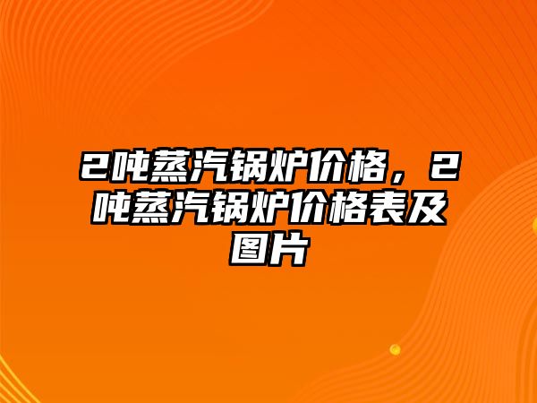 2噸蒸汽鍋爐價(jià)格，2噸蒸汽鍋爐價(jià)格表及圖片