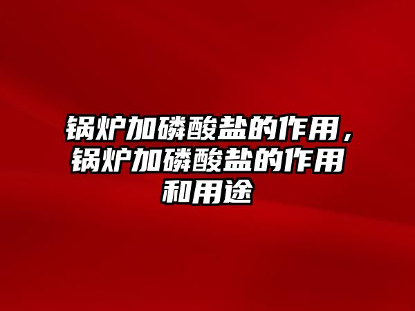 鍋爐加磷酸鹽的作用，鍋爐加磷酸鹽的作用和用途