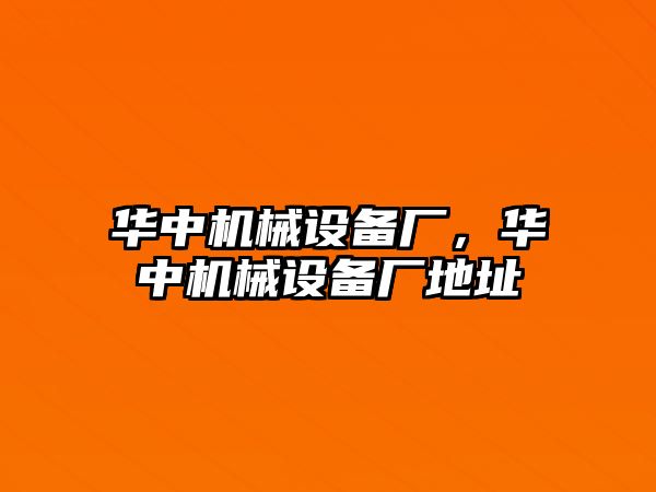 華中機(jī)械設(shè)備廠，華中機(jī)械設(shè)備廠地址