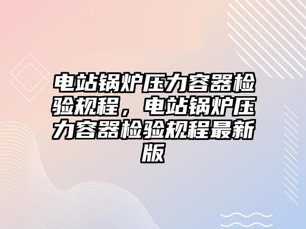 電站鍋爐壓力容器檢驗規(guī)程，電站鍋爐壓力容器檢驗規(guī)程最新版