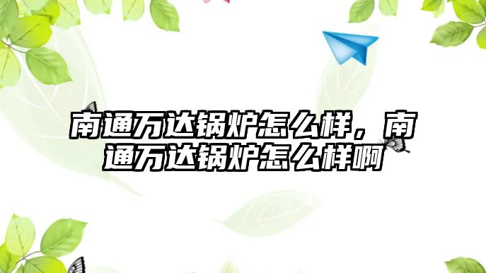 南通萬達(dá)鍋爐怎么樣，南通萬達(dá)鍋爐怎么樣啊