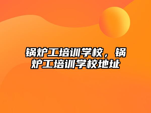 鍋爐工培訓(xùn)學(xué)校，鍋爐工培訓(xùn)學(xué)校地址