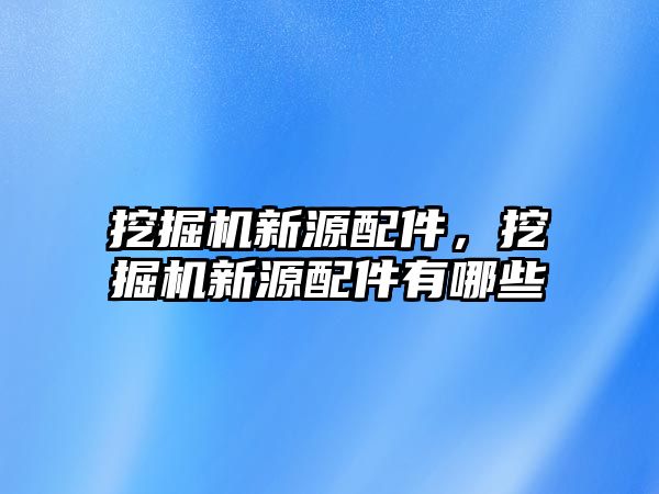 挖掘機(jī)新源配件，挖掘機(jī)新源配件有哪些