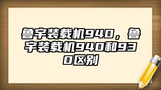 魯宇裝載機(jī)940，魯宇裝載機(jī)940和930區(qū)別